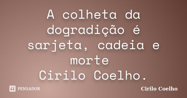 A colheta da dogradição é sarjeta, cadeia e morte Cirilo Coelho.... Frase de Cirilo Coelho.