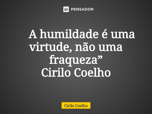 ⁠ A humildade é uma virtude, não uma fraqueza” Cirilo Coelho... Frase de Cirilo Coelho.