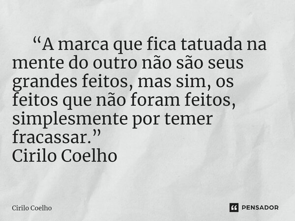 ⁠ “A marca que fica tatuada na mente do outro não são seus grandes feitos, mas sim, os feitos que não foram feitos, simplesmente por temer fracassar.” Cirilo Co... Frase de Cirilo Coelho.