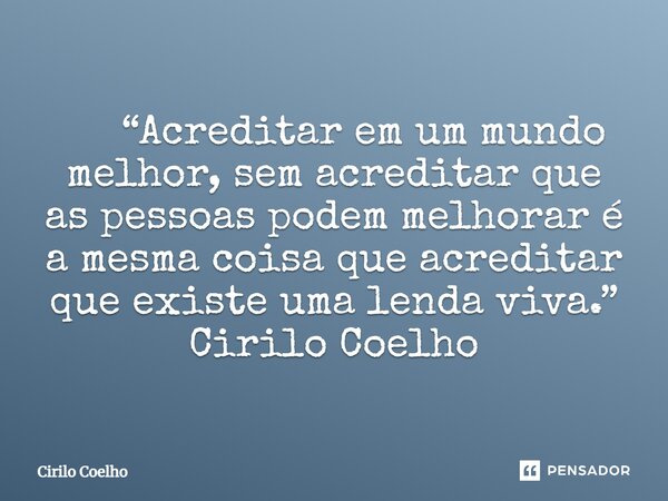 ⁠ “Acreditar em um mundo melhor, sem acreditar que as pessoas podem melhorar é a mesma coisa que acreditar que existe uma lenda viva.” Cirilo Coelho... Frase de Cirilo Coelho.
