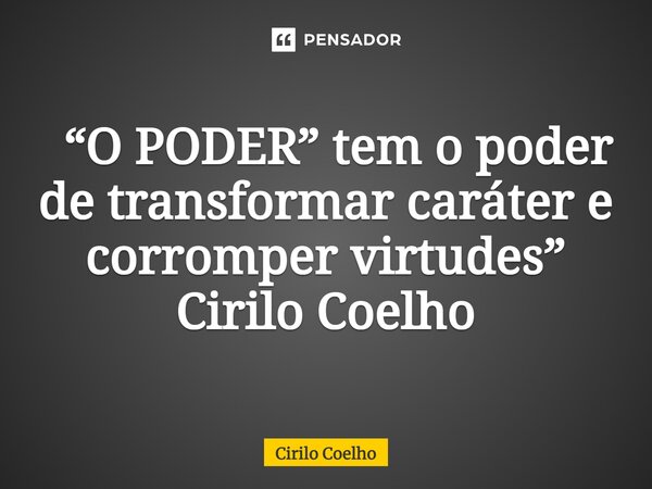 ⁠ “O PODER” tem o poder de transformar caráter e corromper virtudes” Cirilo Coelho... Frase de Cirilo Coelho.