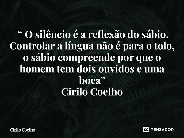 ⁠ “ O silêncio é a reflexão do sábio. Controlar a língua não é para o tolo, o sábio compreende por que o homem tem dois ouvidos e uma boca” Cirilo Coelho... Frase de Cirilo Coelho.