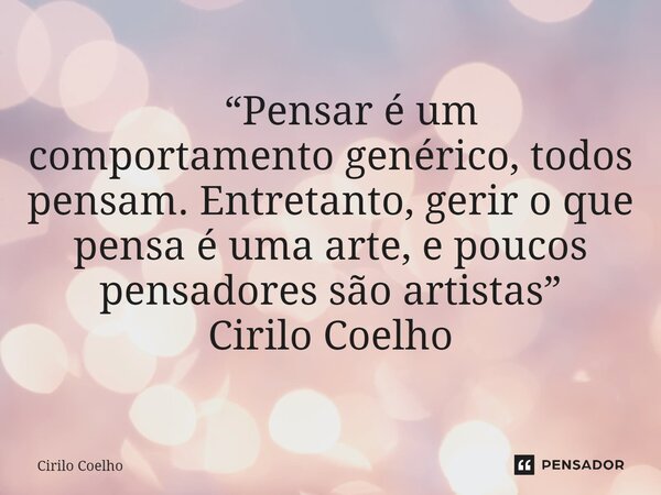 ⁠ “Pensar é um comportamento genérico, todos pensam. Entretanto, gerir o que pensa é uma arte, e poucos pensadores são artistas” Cirilo Coelho... Frase de Cirilo Coelho.