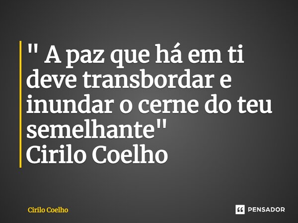 ⁠" A paz que há em ti deve transbordar e inundar o cerne do teu semelhante" Cirilo Coelho... Frase de Cirilo Coelho.