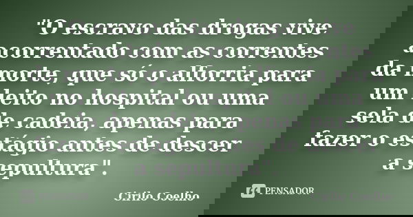 "O escravo das drogas vive acorrentado com as correntes da morte, que só o alforria para um leito no hospital ou uma sela de cadeia, apenas para fazer o es... Frase de Cirilo Coelho.