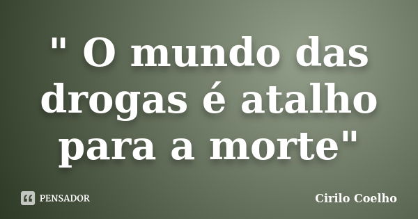 " O mundo das drogas é atalho para a morte"... Frase de Cirilo Coelho.