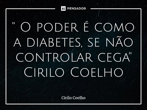 ⁠" O poder é como a diabetes, se não controlar cega" Cirilo Coelho... Frase de Cirilo Coelho.