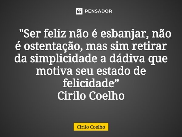 ⁠ "Ser feliz não é esbanjar, não é ostentação, mas sim retirar da simplicidade a dádiva que motiva seu estado de felicidade” Cirilo Coelho... Frase de Cirilo Coelho.