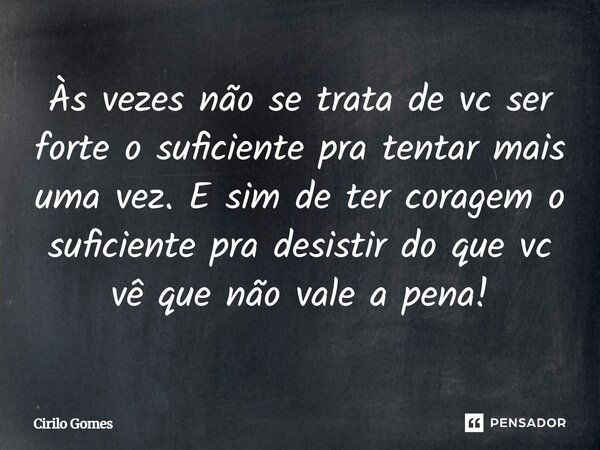 Às vezes não se trata de vc ser forte o suficiente pra tentar mais uma vez. E sim de ter coragem o suficiente pra desistir do que vc vê que não vale a pena!... Frase de Cirilo Gomes.