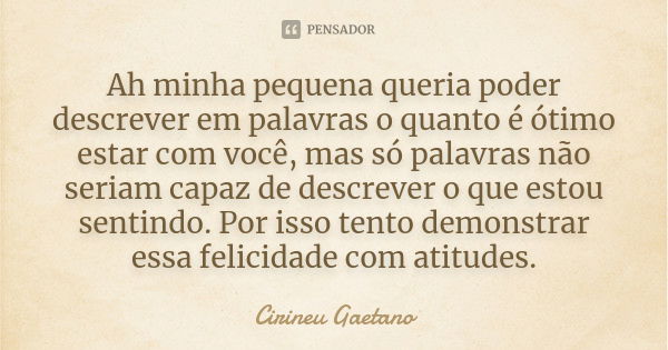 Ah minha pequena queria poder descrever em palavras o quanto é ótimo estar com você, mas só palavras não seriam capaz de descrever o que estou sentindo. Por iss... Frase de Cirineu Gaetano.