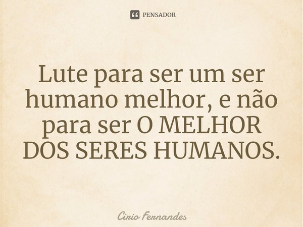 Lute para ser um ser humano melhor, e não para ser o melhor dos seres humanos.... Frase de Cirio Fernandes.