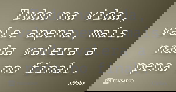 Tudo na vida, vale apena, mais nada valera a pena no final.... Frase de Cirios.