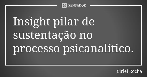 Insight pilar de sustentação no processo psicanalítico.... Frase de Cirlei Rocha.