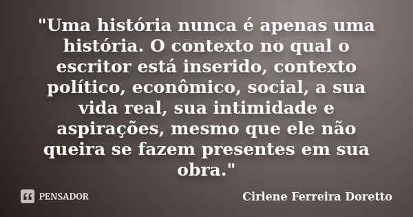 "Uma história nunca é apenas uma história. O contexto no qual o escritor está inserido, contexto político, econômico, social, a sua vida real, sua intimida... Frase de Cirlene Ferreira Doretto.