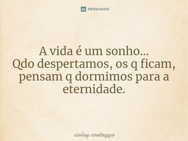 ⁠A vida é um sonho... Qdo despertamos,os q ficam, pensam q dormimos para a eternidade.... Frase de Cirley Cortazzo.