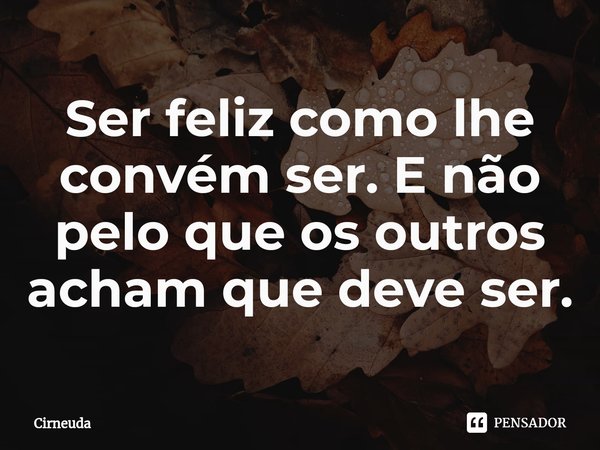 ⁠Ser feliz como lhe convém ser. E não pelo que os outros acham que deve ser.... Frase de Cirneuda.