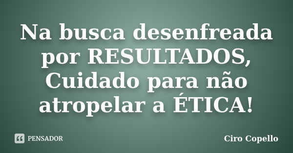 Na busca desenfreada por RESULTADOS, Cuidado para não atropelar a ÉTICA!... Frase de Ciro Copello.