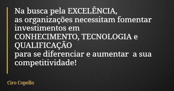 Na busca pela EXCELÊNCIA, as organizações necessitam fomentar investimentos em CONHECIMENTO, TECNOLOGIA e QUALIFICAÇÃO para se diferenciar e aumentar a sua comp... Frase de Ciro Copello.