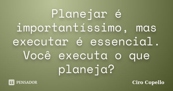 Planejar é importantíssimo, mas executar é essencial. Você executa o que planeja?... Frase de Ciro Copello.