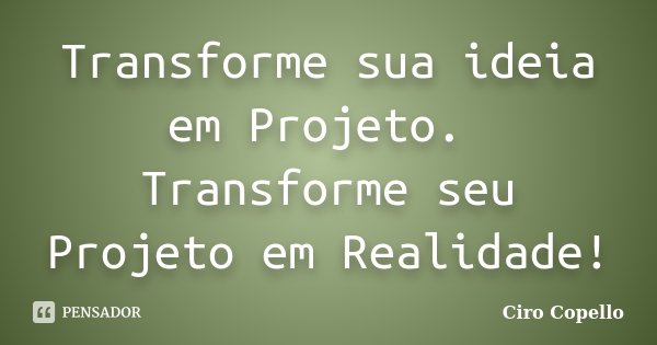 Transforme sua ideia em Projeto. Transforme seu Projeto em Realidade!... Frase de Ciro Copello.