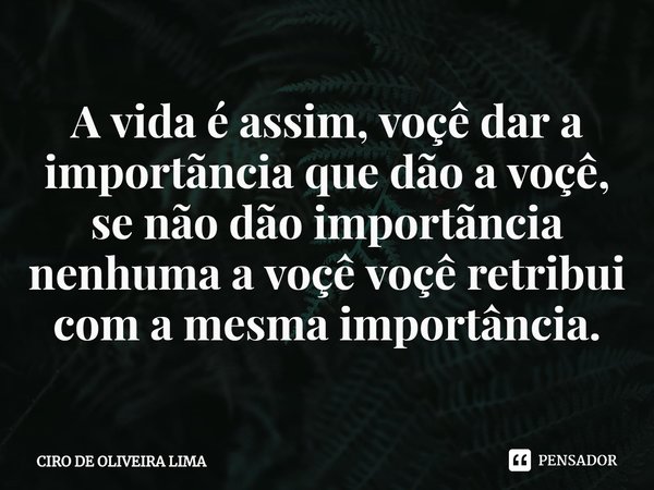 ⁠⁠A vida é assim, voçê dar a importãncia que dão a voçê, se não dão importãncia nenhuma a voçê voçê retribui com a mesma importância.... Frase de CIRO DE OLIVEIRA LIMA.