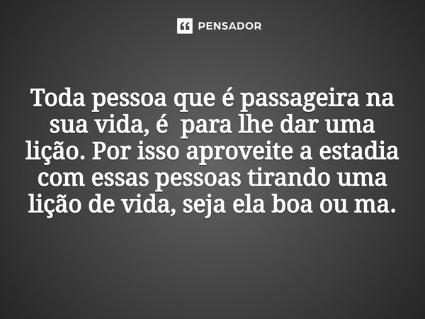 ⁠Toda pessoa que é passageira na sua vida, é para lhe dar uma lição. Por isso aproveite a estadia com essas pessoas tirando uma lição de vida, seja ela boa ou m... Frase de Ciro de oliveira lima.