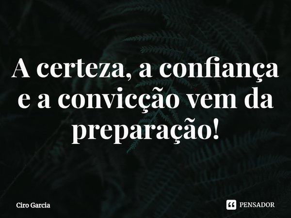 ⁠A certeza, a confiança e a convicção vem da preparação!... Frase de Ciro Garcia.