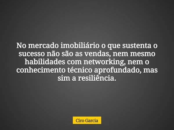 No mercado imobiliário o que sustenta o sucesso não são as vendas, nem mesmo habilidades com networking, nem o conhecimento técnico aprofundado, mas sim a resil... Frase de Ciro Garcia.