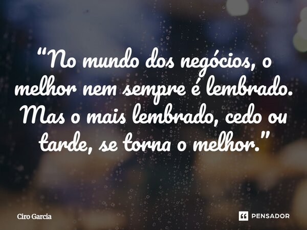 ⁠“No mundo dos negócios, o melhor nem sempre é lembrado. Mas o mais lembrado, cedo ou tarde, se torna o melhor.”... Frase de Ciro Garcia.