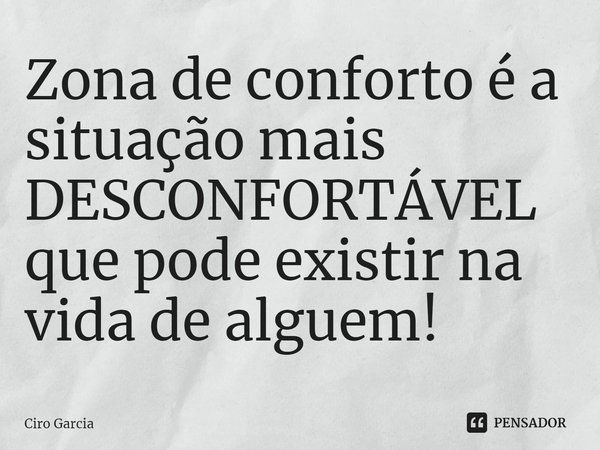 ⁠Zona de conforto é a situação mais DESCONFORTÁVEL que pode existir na vida de alguem!... Frase de Ciro Garcia.