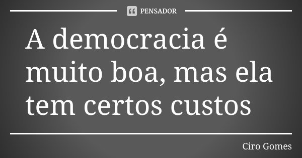 A democracia é muito boa, mas ela tem certos custos... Frase de Ciro Gomes.