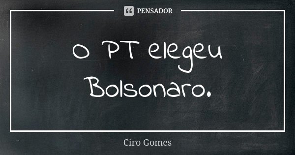 O PT elegeu Bolsonaro.... Frase de Ciro Gomes.
