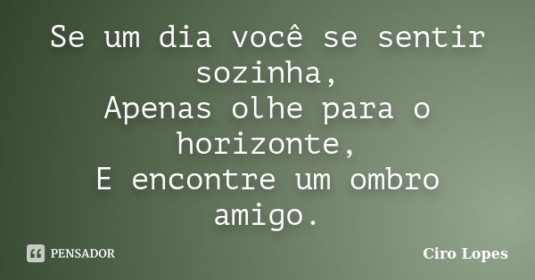 Se um dia você se sentir sozinha, Apenas olhe para o horizonte, E encontre um ombro amigo.... Frase de Ciro Lopes.