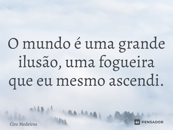 O mundo é uma grande ilusão, uma fogueira que eu mesmo ascendi.... Frase de Ciro Medeiros.
