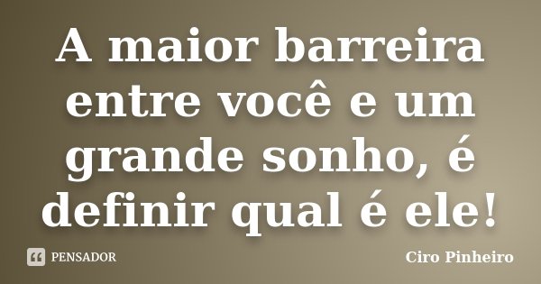 A maior barreira entre você e um grande sonho, é definir qual é ele!... Frase de Ciro Pinheiro.