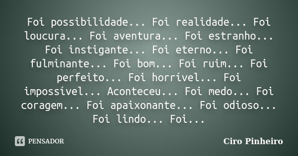 Foi possibilidade... Foi realidade... Foi loucura... Foi aventura... Foi estranho... Foi instigante... Foi eterno... Foi fulminante... Foi bom... Foi ruim... Fo... Frase de Ciro Pinheiro.