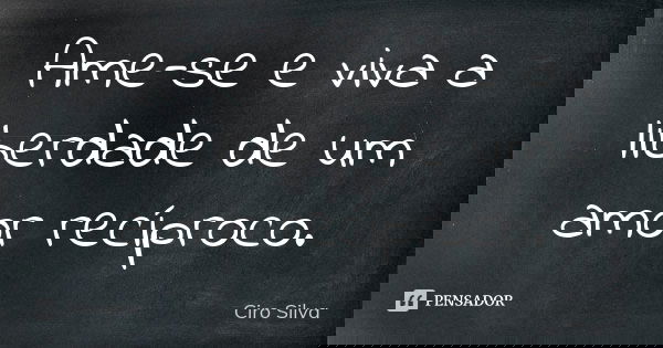 Ame-se e viva a liberdade de um amor recíproco.... Frase de Ciro Silva.