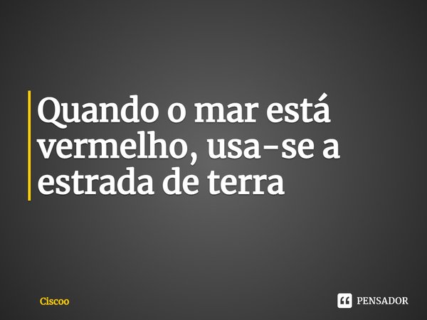 ⁠Quando o mar está vermelho, usa-se a estrada de terra... Frase de Ciscoo.