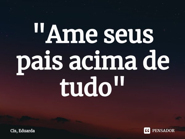 "Ame seus pais acima de tudo"⁠... Frase de Cis, Eduarda.