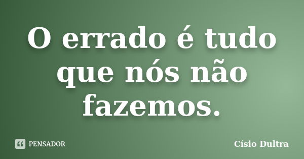 O errado é tudo que nós não fazemos.... Frase de Císio Dultra.