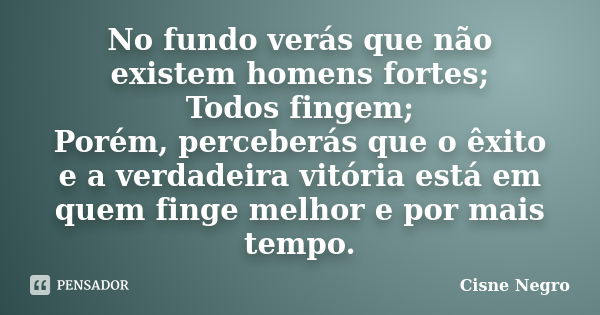 No fundo verás que não existem homens fortes; Todos fingem; Porém, perceberás que o êxito e a verdadeira vitória está em quem finge melhor e por mais tempo.... Frase de Cisne Negro.