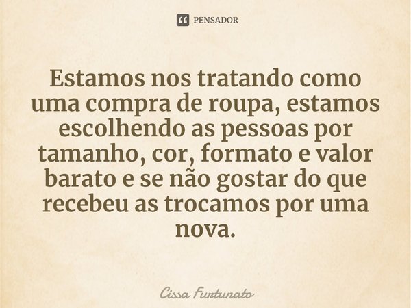 ⁠Estamos nos tratando como uma compra de roupa, estamos escolhendo as pessoas por tamanho, cor, formato e valor barato e se não gostar do que recebeu as trocamo... Frase de Cissa Furtunato.