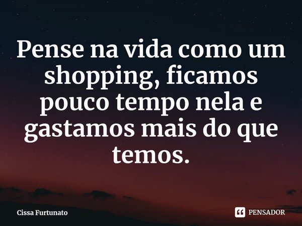 ⁠Pense na vida como um shopping, ficamos pouco tempo nela e gastamos mais do que temos.... Frase de Cissa Furtunato.