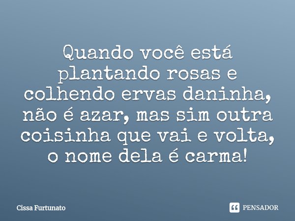 ⁠Quando você está plantando rosas e colhendo ervas daninha, não é azar, mas sim outra coisinha que vai e volta, o nome dela é carma!... Frase de Cissa Furtunato.