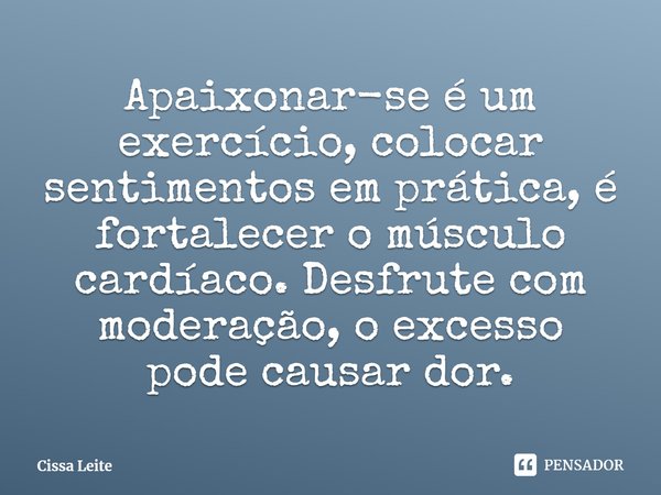 ⁠Apaixonar-se é um exercício, colocar sentimentos em prática, é fortalecer o músculo cardíaco. Desfrute com moderação, o excesso pode causar dor.... Frase de Cissa Leite.