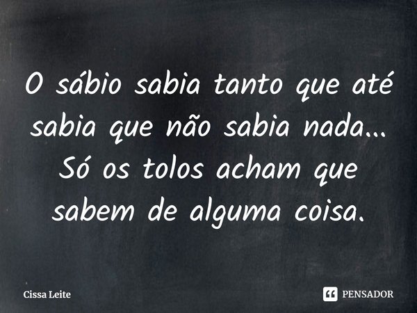 ⁠O sábio sabia tanto que até sabia que não sabia nada...
Só os tolos acham que sabem de alguma coisa.... Frase de Cissa Leite.