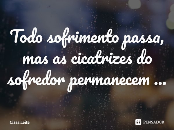 ⁠Todo sofrimento passa, mas as cicatrizes do sofredor permanecem ...... Frase de Cissa Leite.