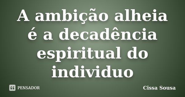 A ambição alheia é a decadência espiritual do individuo... Frase de Cissa Sousa.