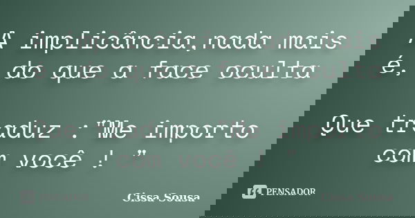 A implicância,nada mais é, do que a face oculta Que traduz :"Me importo com você ! "... Frase de Cissa Sousa.