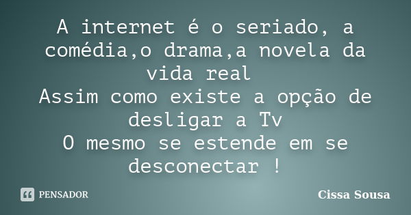 A internet é o seriado, a comédia,o drama,a novela da vida real Assim como existe a opção de desligar a Tv O mesmo se estende em se desconectar !... Frase de Cissa Sousa.